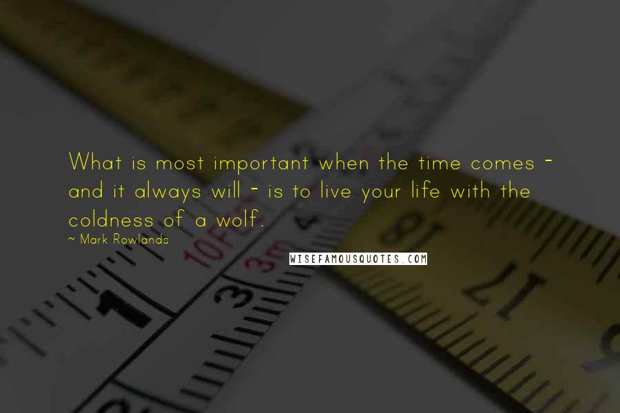 Mark Rowlands Quotes: What is most important when the time comes - and it always will - is to live your life with the coldness of a wolf.