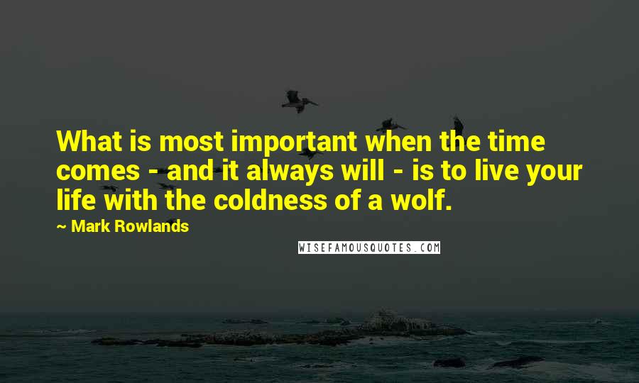 Mark Rowlands Quotes: What is most important when the time comes - and it always will - is to live your life with the coldness of a wolf.