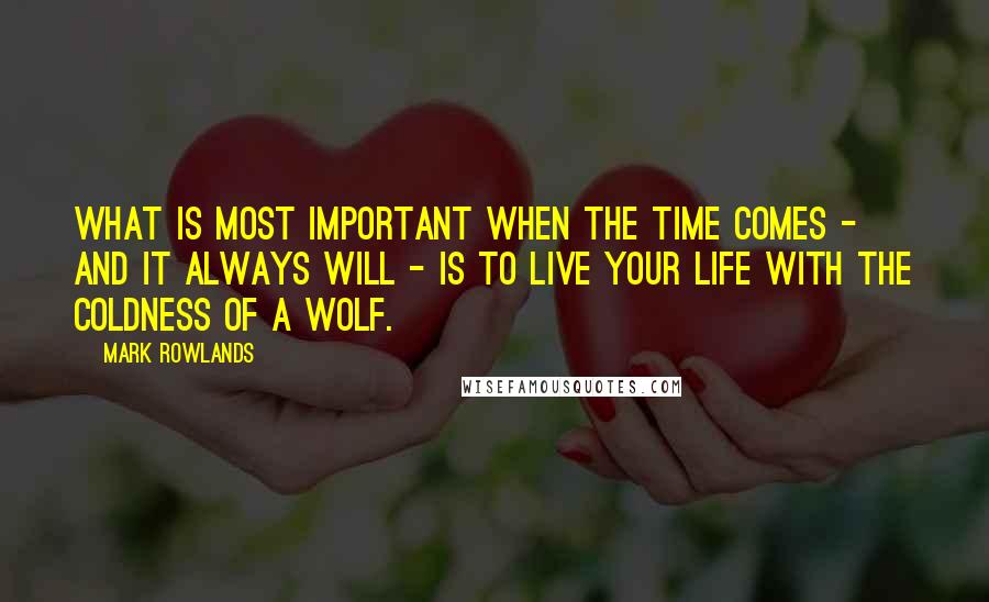 Mark Rowlands Quotes: What is most important when the time comes - and it always will - is to live your life with the coldness of a wolf.