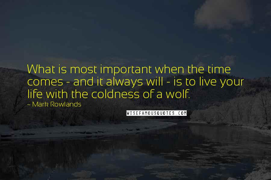 Mark Rowlands Quotes: What is most important when the time comes - and it always will - is to live your life with the coldness of a wolf.
