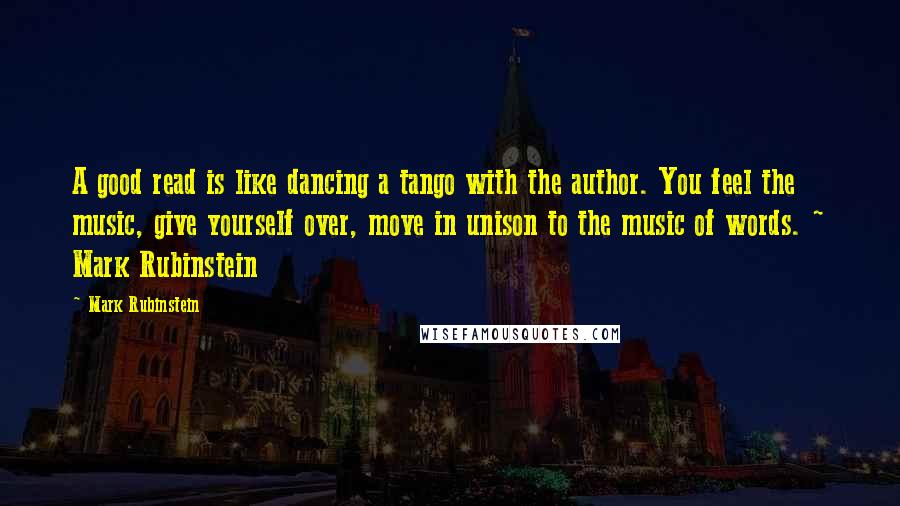 Mark Rubinstein Quotes: A good read is like dancing a tango with the author. You feel the music, give yourself over, move in unison to the music of words. ~ Mark Rubinstein