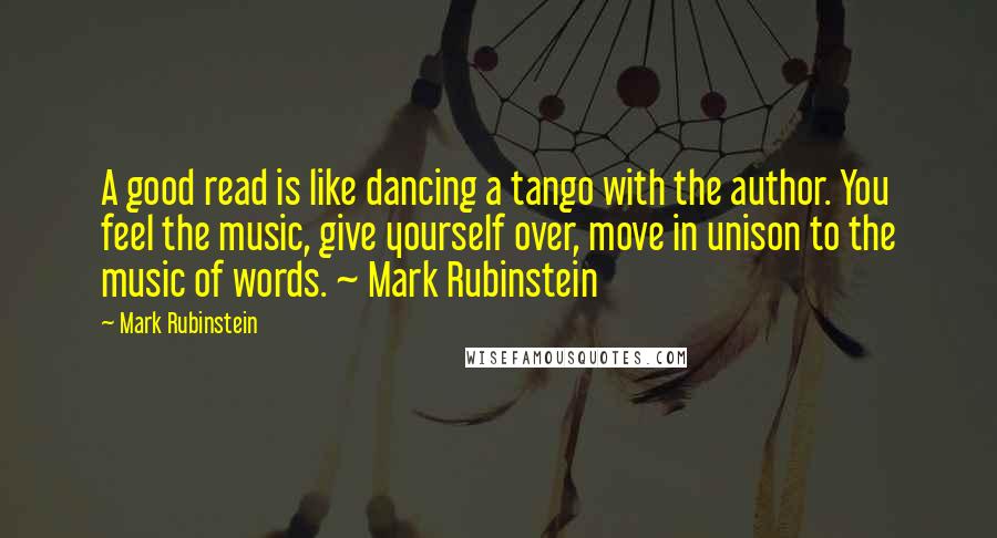 Mark Rubinstein Quotes: A good read is like dancing a tango with the author. You feel the music, give yourself over, move in unison to the music of words. ~ Mark Rubinstein