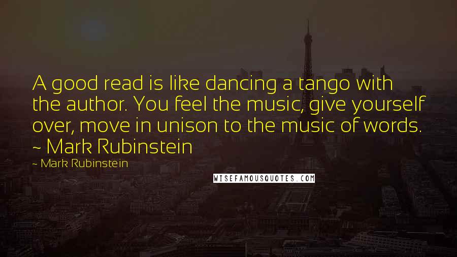 Mark Rubinstein Quotes: A good read is like dancing a tango with the author. You feel the music, give yourself over, move in unison to the music of words. ~ Mark Rubinstein