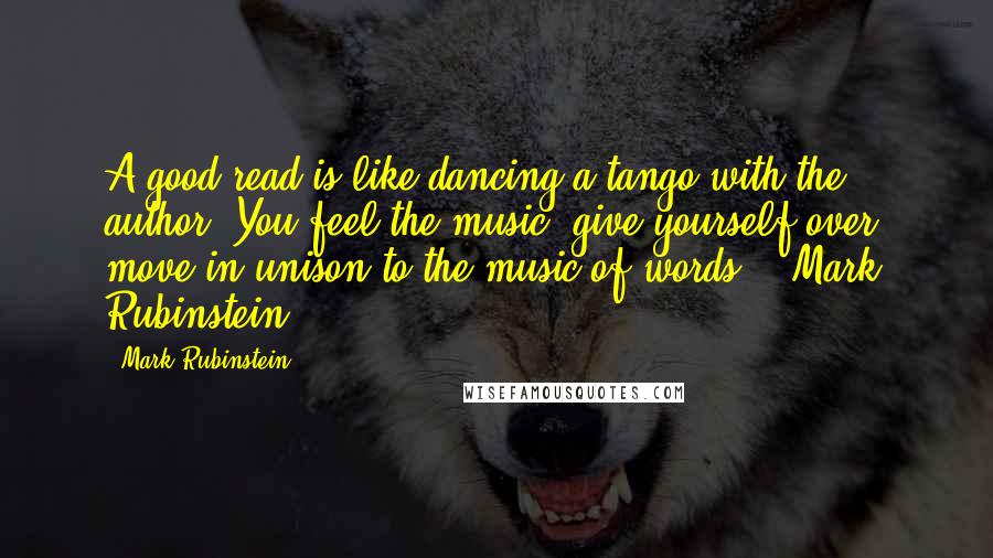 Mark Rubinstein Quotes: A good read is like dancing a tango with the author. You feel the music, give yourself over, move in unison to the music of words. ~ Mark Rubinstein