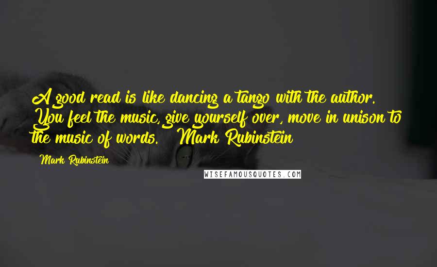 Mark Rubinstein Quotes: A good read is like dancing a tango with the author. You feel the music, give yourself over, move in unison to the music of words. ~ Mark Rubinstein