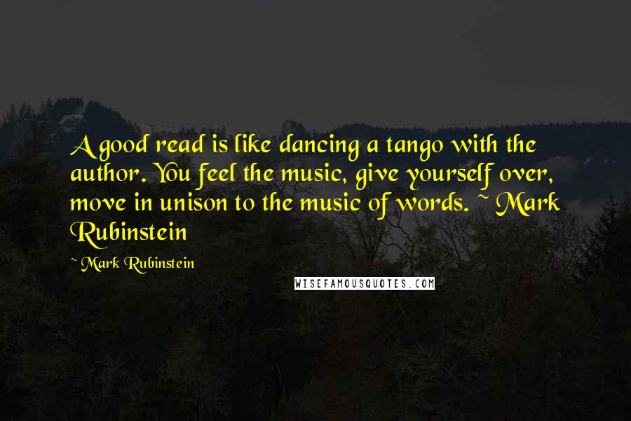 Mark Rubinstein Quotes: A good read is like dancing a tango with the author. You feel the music, give yourself over, move in unison to the music of words. ~ Mark Rubinstein