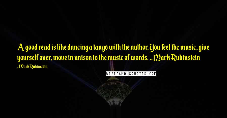 Mark Rubinstein Quotes: A good read is like dancing a tango with the author. You feel the music, give yourself over, move in unison to the music of words. ~ Mark Rubinstein