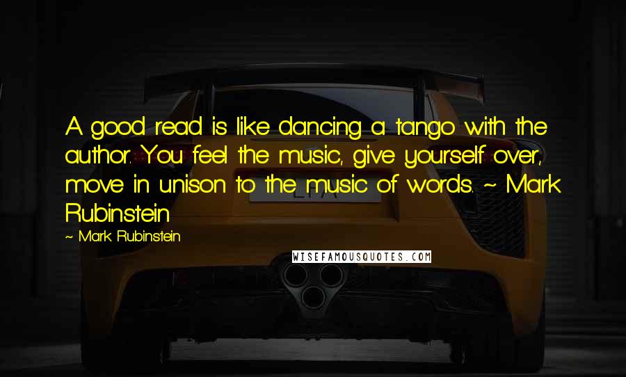 Mark Rubinstein Quotes: A good read is like dancing a tango with the author. You feel the music, give yourself over, move in unison to the music of words. ~ Mark Rubinstein