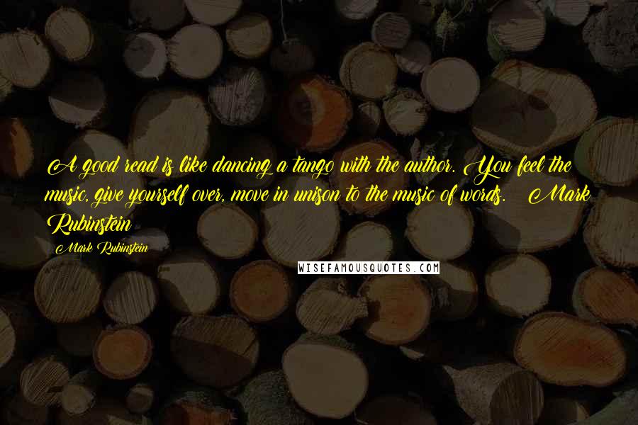 Mark Rubinstein Quotes: A good read is like dancing a tango with the author. You feel the music, give yourself over, move in unison to the music of words. ~ Mark Rubinstein