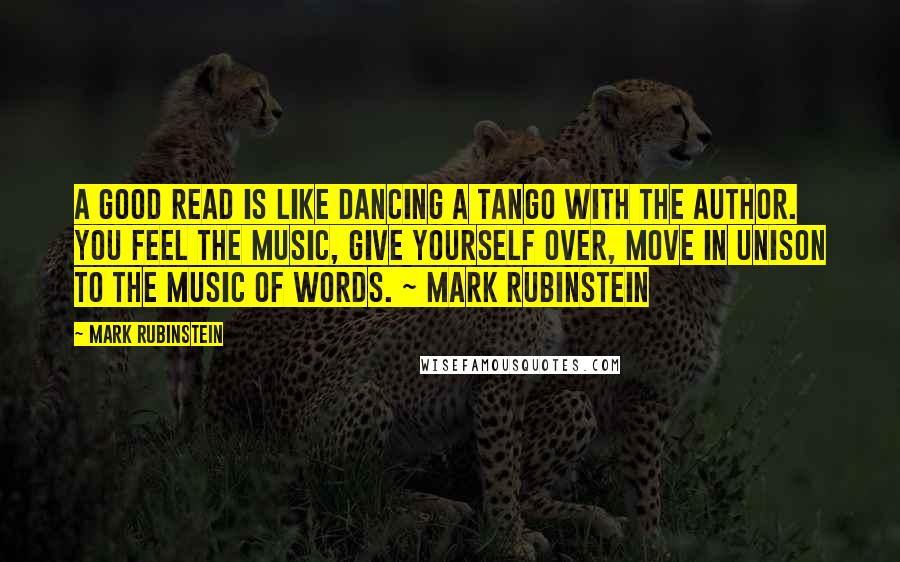 Mark Rubinstein Quotes: A good read is like dancing a tango with the author. You feel the music, give yourself over, move in unison to the music of words. ~ Mark Rubinstein