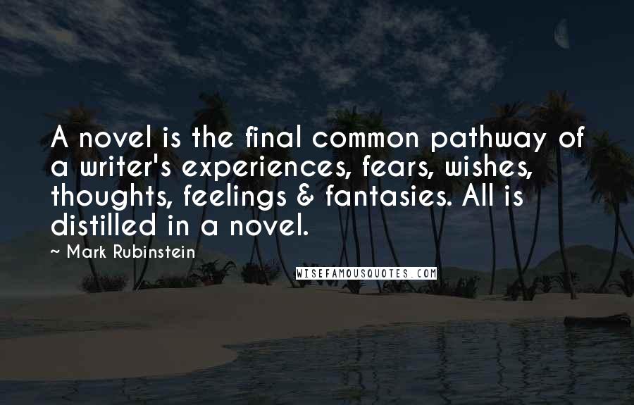 Mark Rubinstein Quotes: A novel is the final common pathway of a writer's experiences, fears, wishes, thoughts, feelings & fantasies. All is distilled in a novel.
