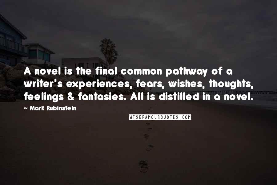 Mark Rubinstein Quotes: A novel is the final common pathway of a writer's experiences, fears, wishes, thoughts, feelings & fantasies. All is distilled in a novel.