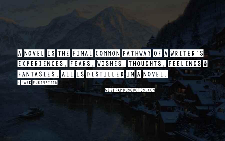 Mark Rubinstein Quotes: A novel is the final common pathway of a writer's experiences, fears, wishes, thoughts, feelings & fantasies. All is distilled in a novel.