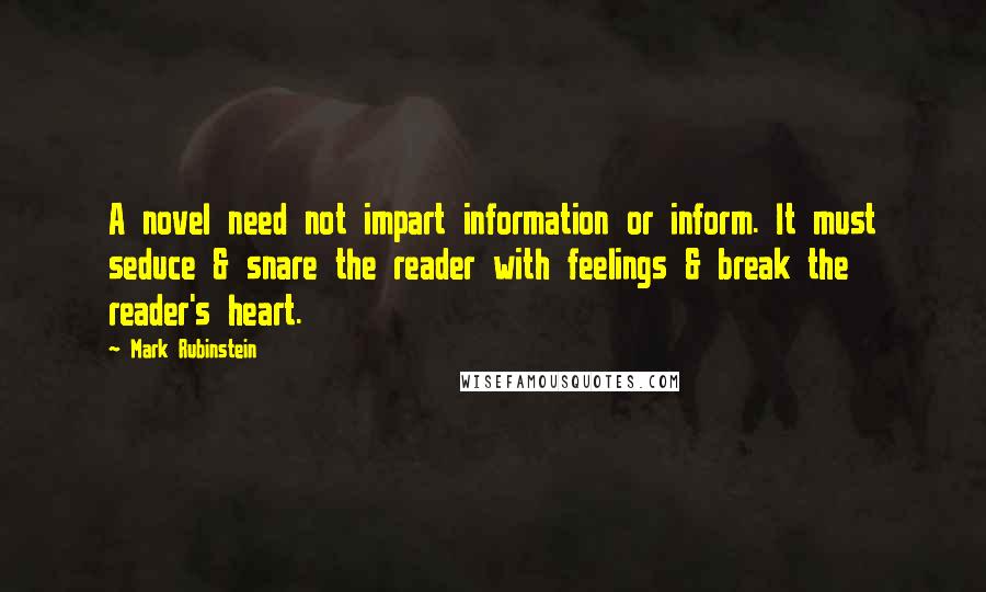Mark Rubinstein Quotes: A novel need not impart information or inform. It must seduce & snare the reader with feelings & break the reader's heart.
