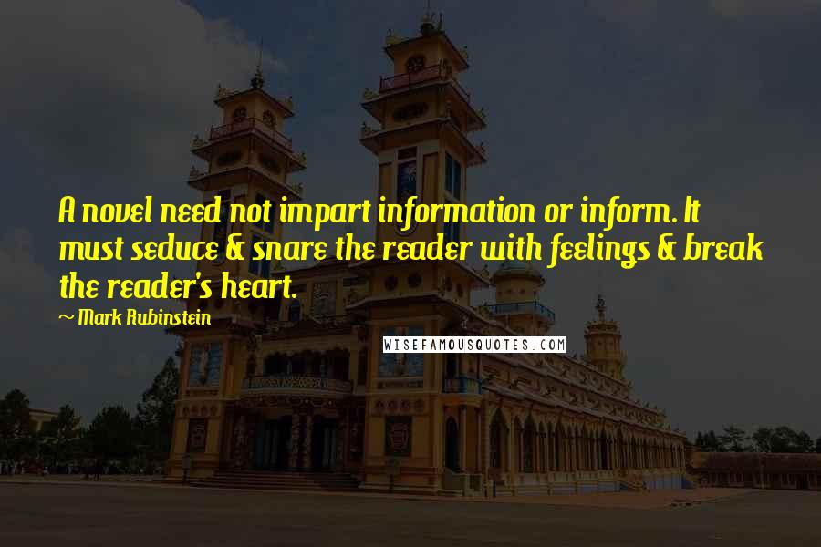 Mark Rubinstein Quotes: A novel need not impart information or inform. It must seduce & snare the reader with feelings & break the reader's heart.