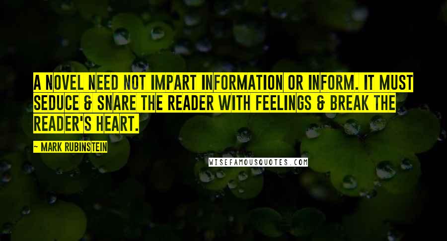 Mark Rubinstein Quotes: A novel need not impart information or inform. It must seduce & snare the reader with feelings & break the reader's heart.