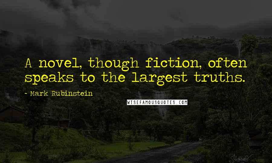 Mark Rubinstein Quotes: A novel, though fiction, often speaks to the largest truths.