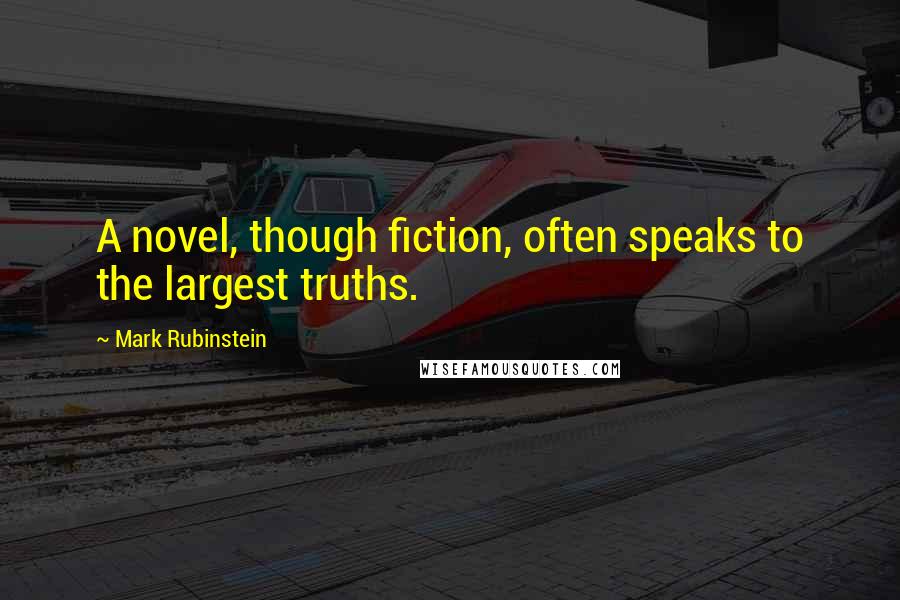 Mark Rubinstein Quotes: A novel, though fiction, often speaks to the largest truths.