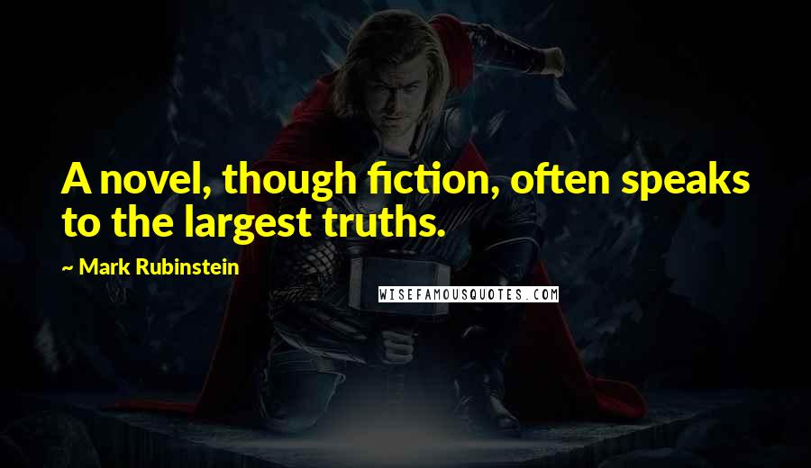 Mark Rubinstein Quotes: A novel, though fiction, often speaks to the largest truths.