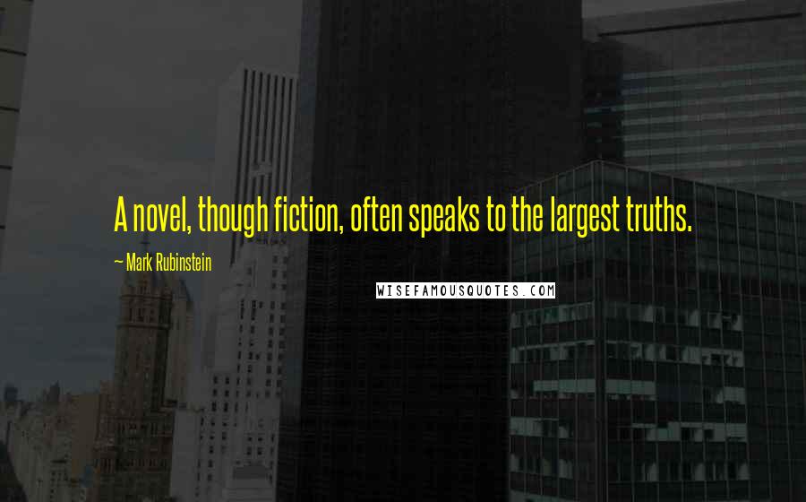 Mark Rubinstein Quotes: A novel, though fiction, often speaks to the largest truths.