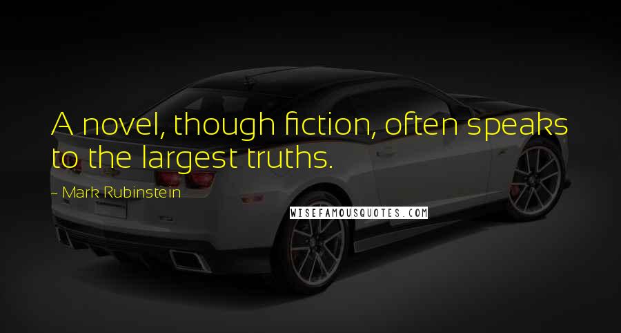 Mark Rubinstein Quotes: A novel, though fiction, often speaks to the largest truths.