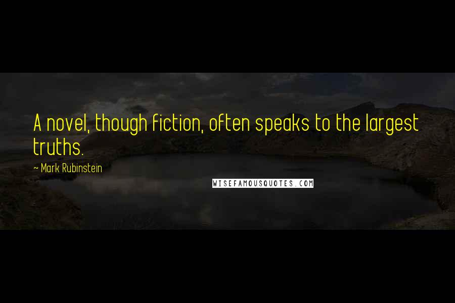 Mark Rubinstein Quotes: A novel, though fiction, often speaks to the largest truths.