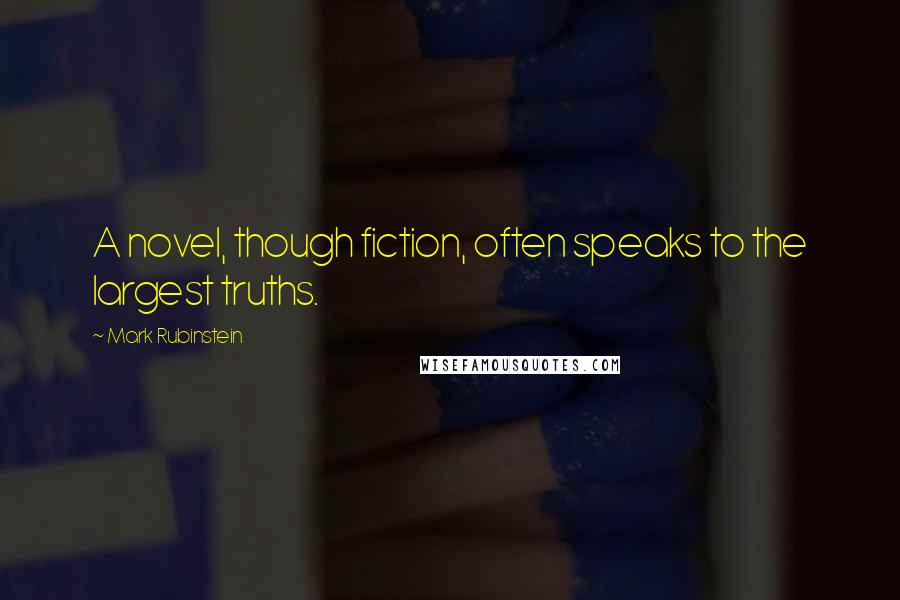 Mark Rubinstein Quotes: A novel, though fiction, often speaks to the largest truths.