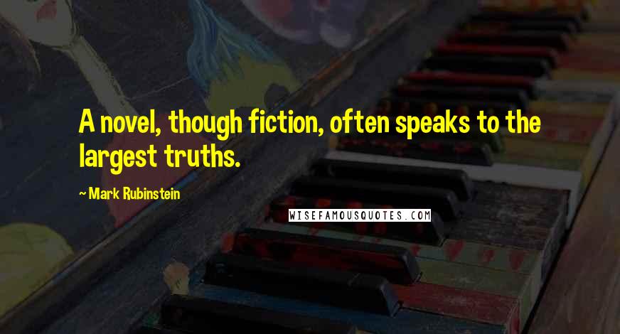 Mark Rubinstein Quotes: A novel, though fiction, often speaks to the largest truths.