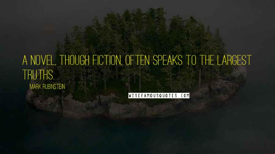 Mark Rubinstein Quotes: A novel, though fiction, often speaks to the largest truths.