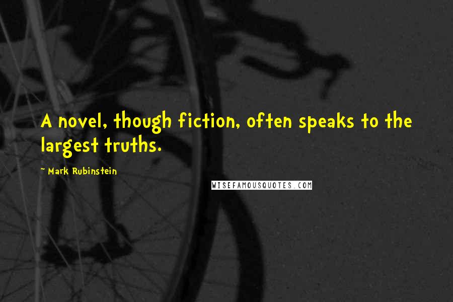 Mark Rubinstein Quotes: A novel, though fiction, often speaks to the largest truths.