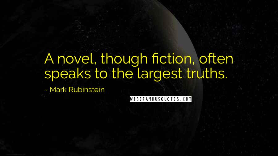 Mark Rubinstein Quotes: A novel, though fiction, often speaks to the largest truths.