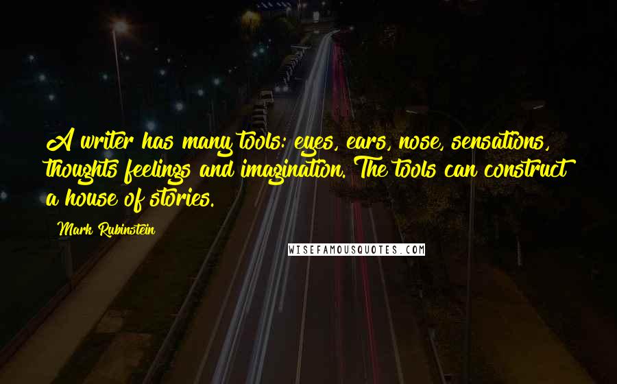 Mark Rubinstein Quotes: A writer has many tools: eyes, ears, nose, sensations, thoughts feelings and imagination. The tools can construct a house of stories.