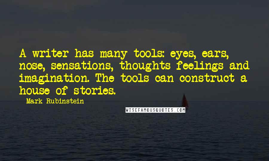 Mark Rubinstein Quotes: A writer has many tools: eyes, ears, nose, sensations, thoughts feelings and imagination. The tools can construct a house of stories.