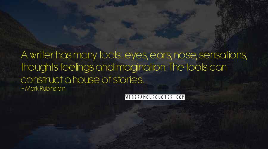 Mark Rubinstein Quotes: A writer has many tools: eyes, ears, nose, sensations, thoughts feelings and imagination. The tools can construct a house of stories.