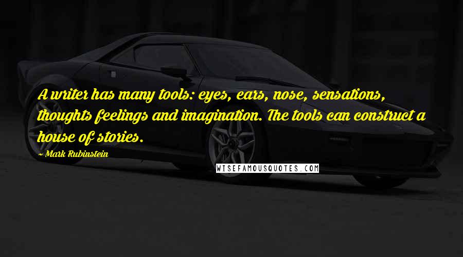 Mark Rubinstein Quotes: A writer has many tools: eyes, ears, nose, sensations, thoughts feelings and imagination. The tools can construct a house of stories.