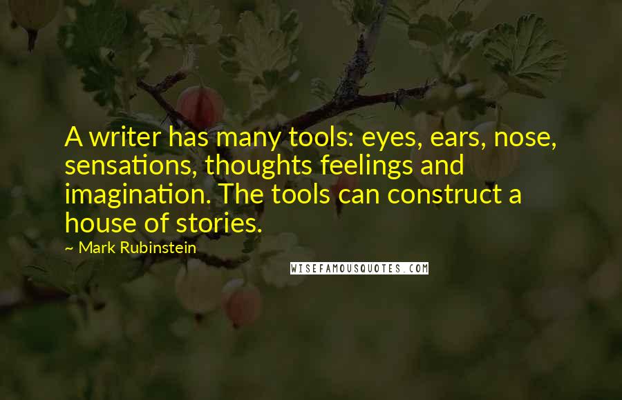Mark Rubinstein Quotes: A writer has many tools: eyes, ears, nose, sensations, thoughts feelings and imagination. The tools can construct a house of stories.
