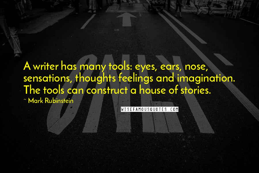 Mark Rubinstein Quotes: A writer has many tools: eyes, ears, nose, sensations, thoughts feelings and imagination. The tools can construct a house of stories.