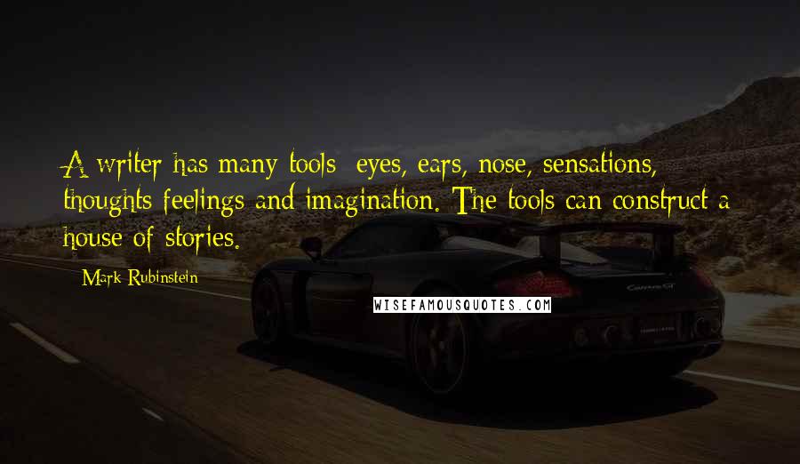 Mark Rubinstein Quotes: A writer has many tools: eyes, ears, nose, sensations, thoughts feelings and imagination. The tools can construct a house of stories.