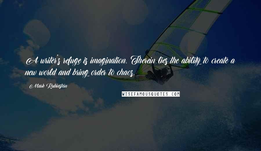 Mark Rubinstein Quotes: A writer's refuge is imagination. Therein lies the ability to create a new world and bring order to chaos.
