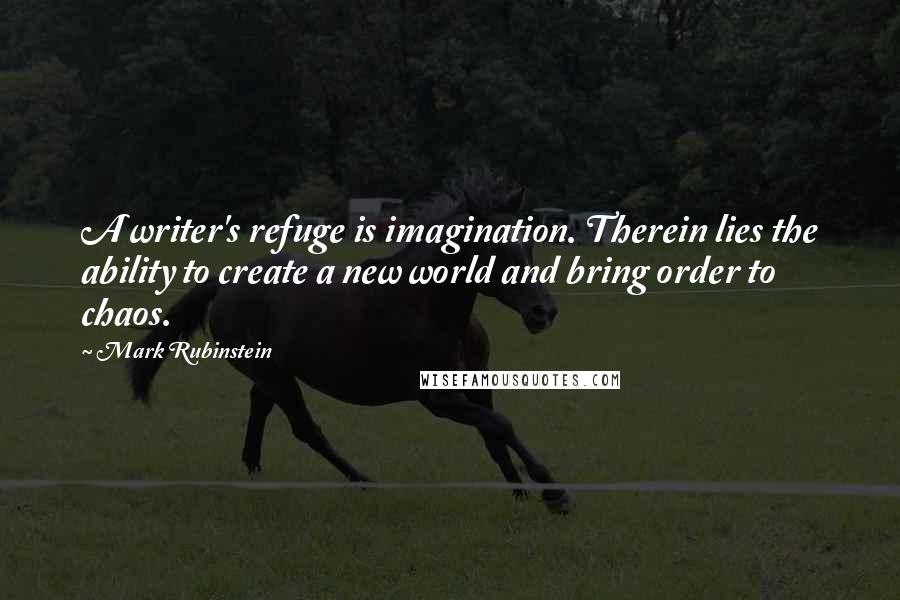 Mark Rubinstein Quotes: A writer's refuge is imagination. Therein lies the ability to create a new world and bring order to chaos.