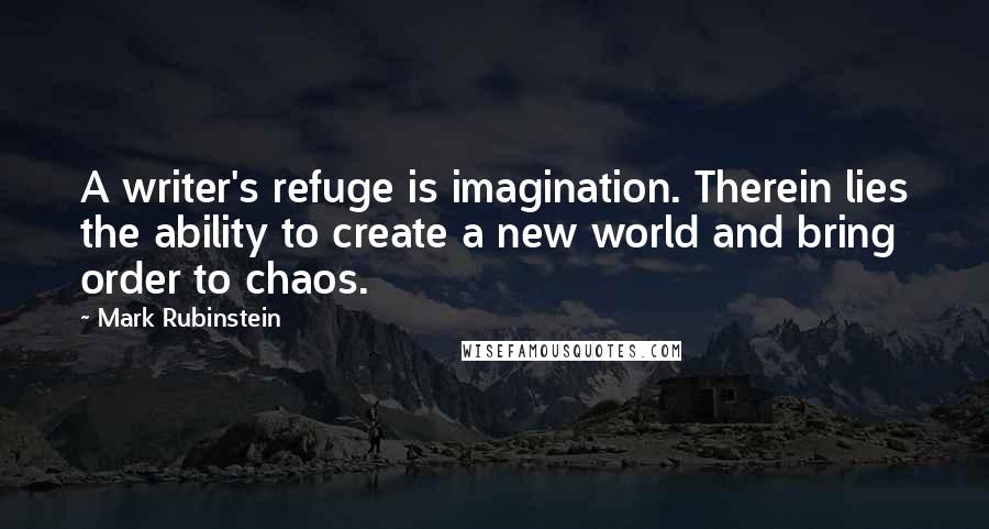 Mark Rubinstein Quotes: A writer's refuge is imagination. Therein lies the ability to create a new world and bring order to chaos.