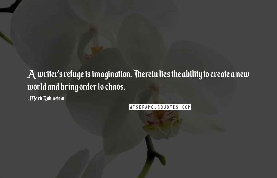 Mark Rubinstein Quotes: A writer's refuge is imagination. Therein lies the ability to create a new world and bring order to chaos.