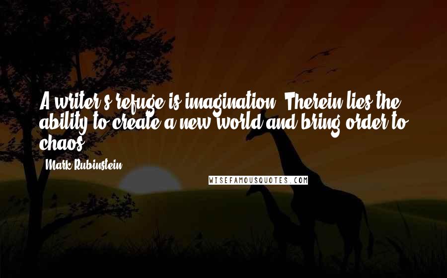 Mark Rubinstein Quotes: A writer's refuge is imagination. Therein lies the ability to create a new world and bring order to chaos.