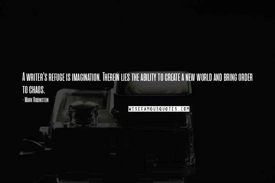 Mark Rubinstein Quotes: A writer's refuge is imagination. Therein lies the ability to create a new world and bring order to chaos.