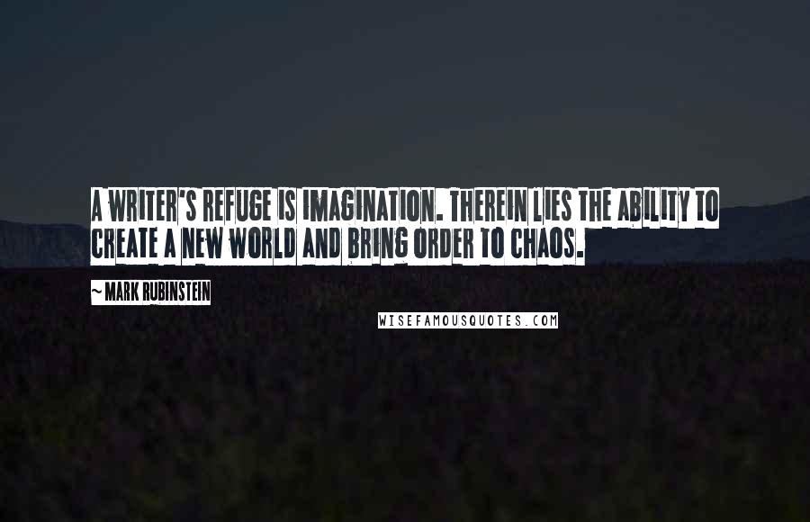 Mark Rubinstein Quotes: A writer's refuge is imagination. Therein lies the ability to create a new world and bring order to chaos.