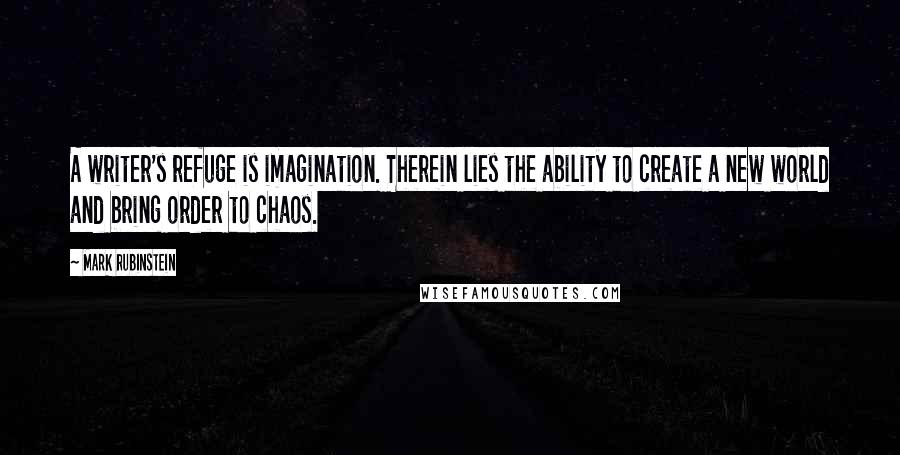 Mark Rubinstein Quotes: A writer's refuge is imagination. Therein lies the ability to create a new world and bring order to chaos.