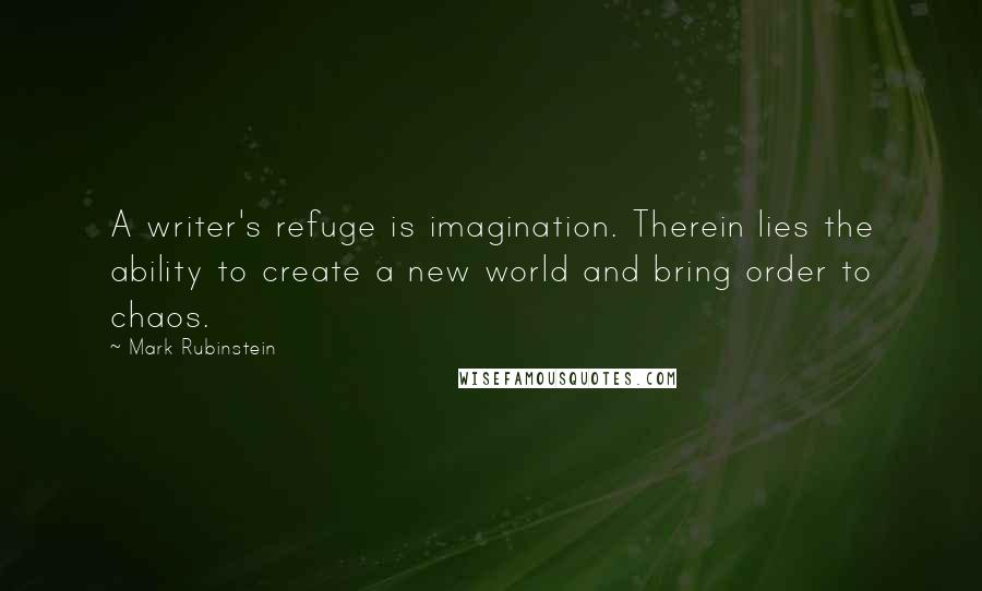 Mark Rubinstein Quotes: A writer's refuge is imagination. Therein lies the ability to create a new world and bring order to chaos.