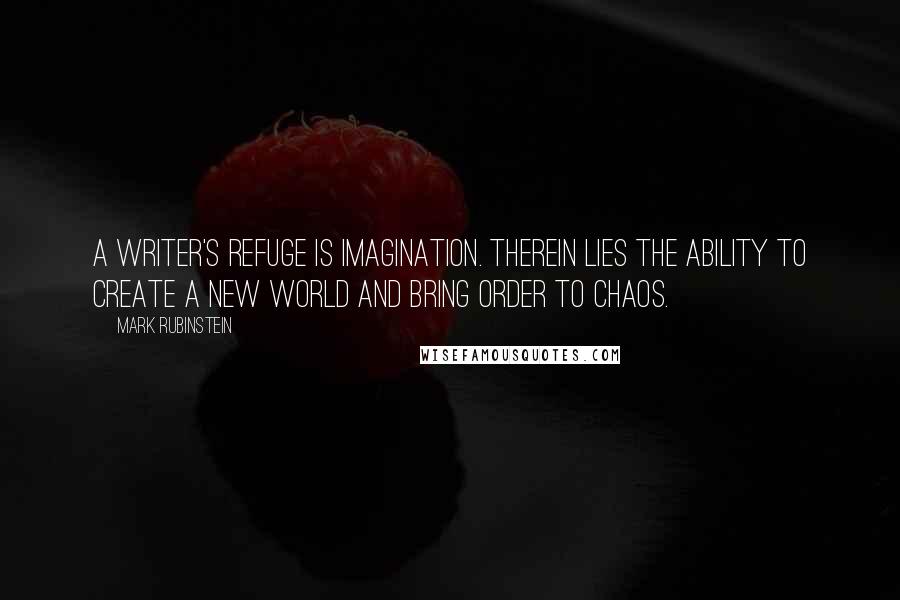 Mark Rubinstein Quotes: A writer's refuge is imagination. Therein lies the ability to create a new world and bring order to chaos.