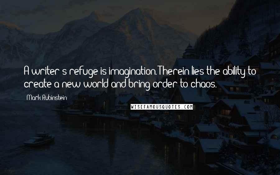 Mark Rubinstein Quotes: A writer's refuge is imagination. Therein lies the ability to create a new world and bring order to chaos.