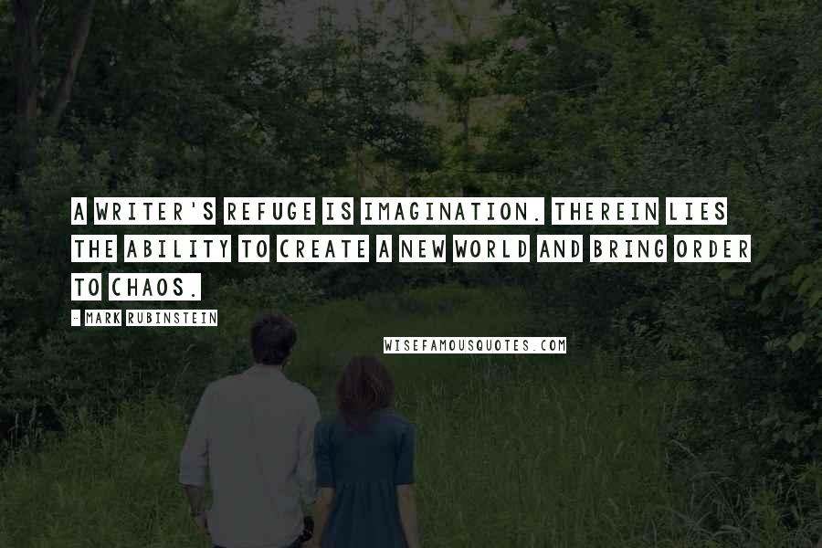 Mark Rubinstein Quotes: A writer's refuge is imagination. Therein lies the ability to create a new world and bring order to chaos.